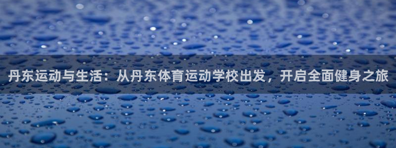 MK体育官网下载平台注册：丹东运动与生活：从丹东体育
