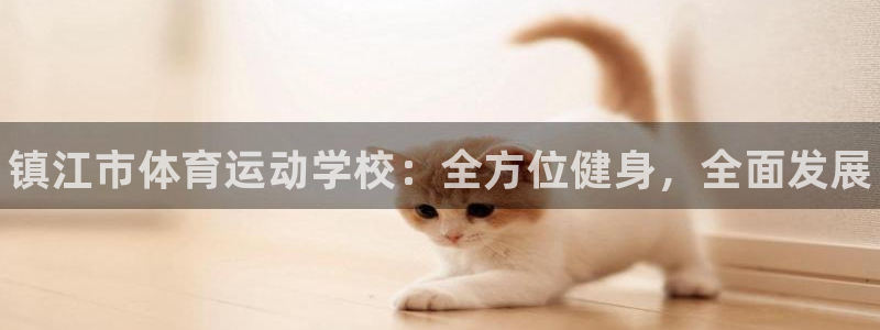 MK体育官网下载官方客服电话：镇江市体育运动学校：全