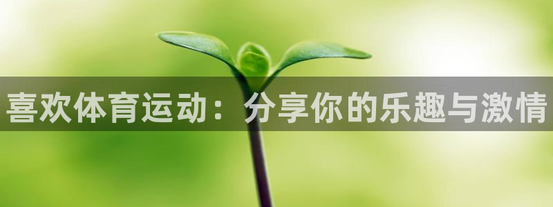 MK体育官网下载联系电话：喜欢体育运动：分享你的乐趣与激情
