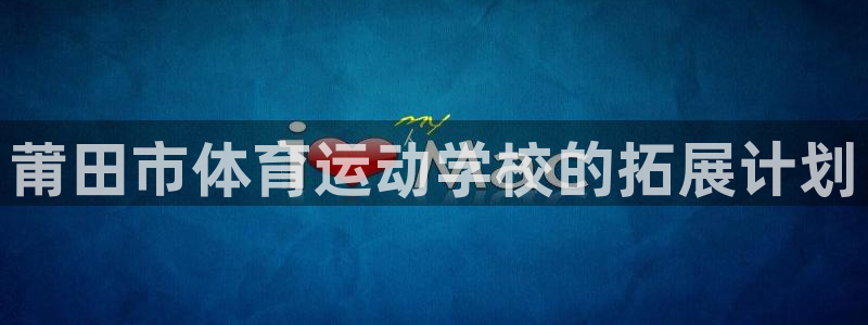 MK体育官网下载平台注册流程视频：莆田市体育运动学校的拓展计